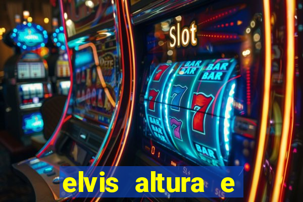 elvis altura e peso elvis bugalu altura e